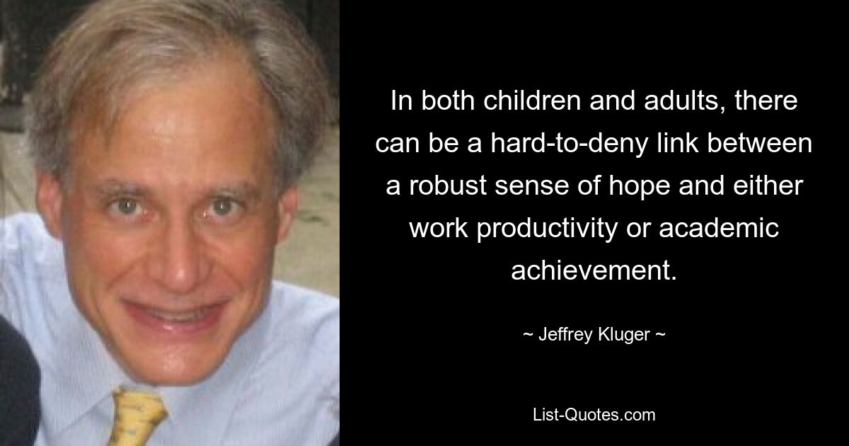 In both children and adults, there can be a hard-to-deny link between a robust sense of hope and either work productivity or academic achievement. — © Jeffrey Kluger