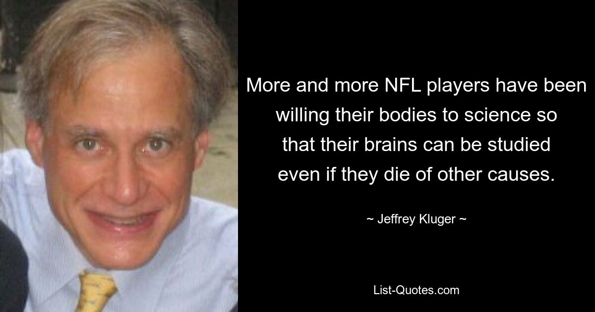 More and more NFL players have been willing their bodies to science so that their brains can be studied even if they die of other causes. — © Jeffrey Kluger