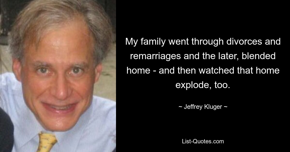 My family went through divorces and remarriages and the later, blended home - and then watched that home explode, too. — © Jeffrey Kluger