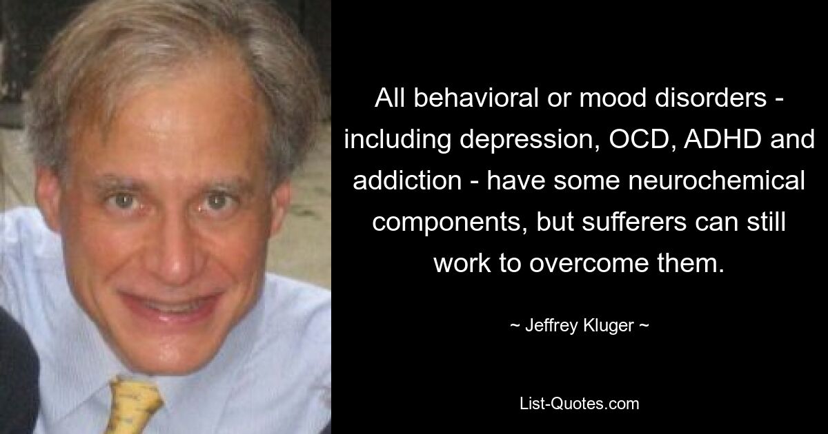 All behavioral or mood disorders - including depression, OCD, ADHD and addiction - have some neurochemical components, but sufferers can still work to overcome them. — © Jeffrey Kluger