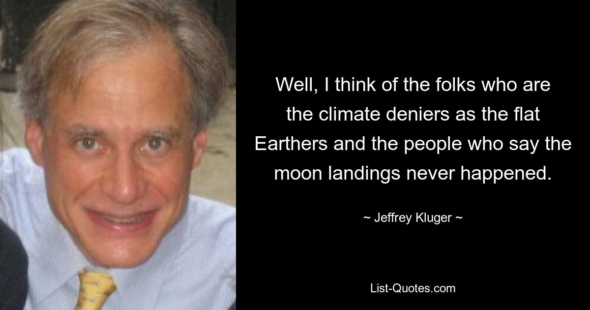 Well, I think of the folks who are the climate deniers as the flat Earthers and the people who say the moon landings never happened. — © Jeffrey Kluger