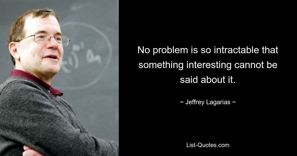 No problem is so intractable that something interesting cannot be said about it. — © Jeffrey Lagarias