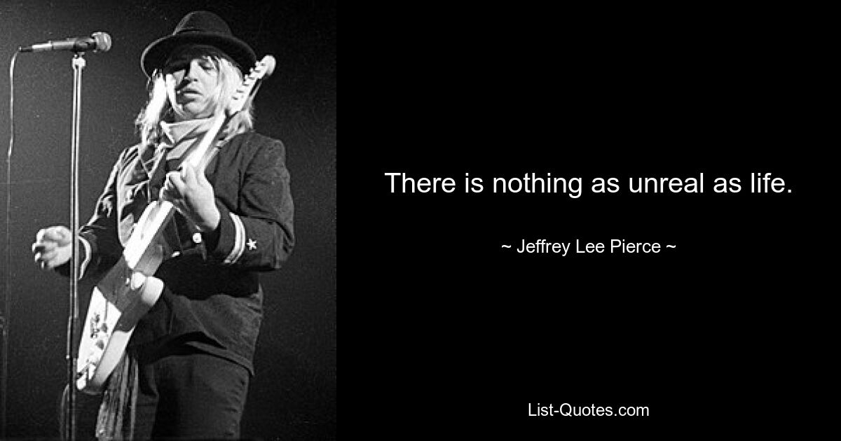 There is nothing as unreal as life. — © Jeffrey Lee Pierce