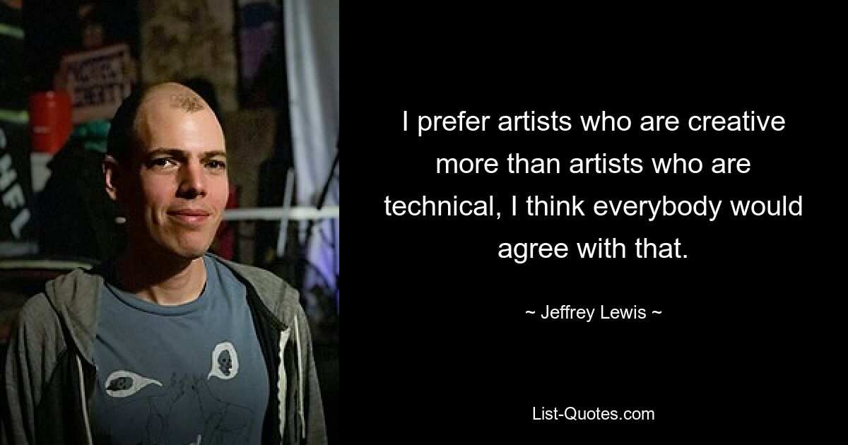 I prefer artists who are creative more than artists who are technical, I think everybody would agree with that. — © Jeffrey Lewis