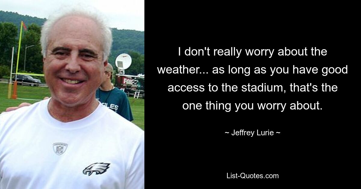 I don't really worry about the weather... as long as you have good access to the stadium, that's the one thing you worry about. — © Jeffrey Lurie