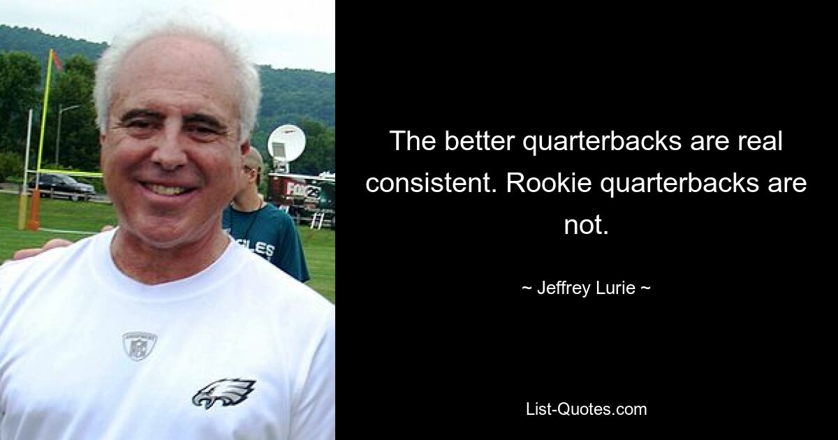 The better quarterbacks are real consistent. Rookie quarterbacks are not. — © Jeffrey Lurie