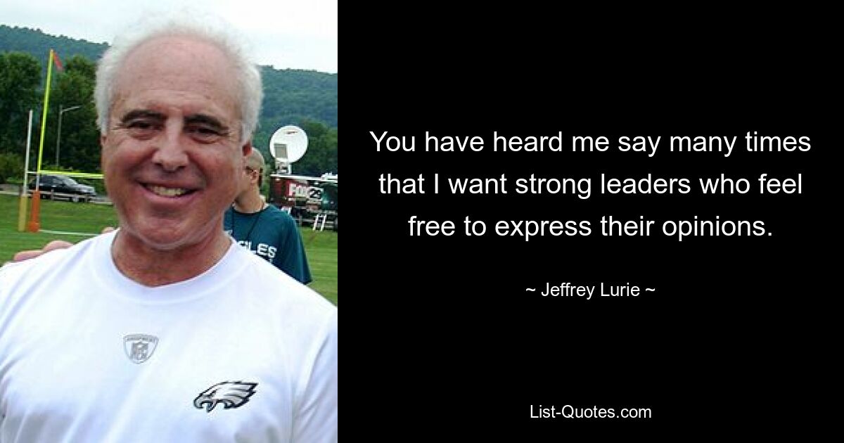 You have heard me say many times that I want strong leaders who feel free to express their opinions. — © Jeffrey Lurie