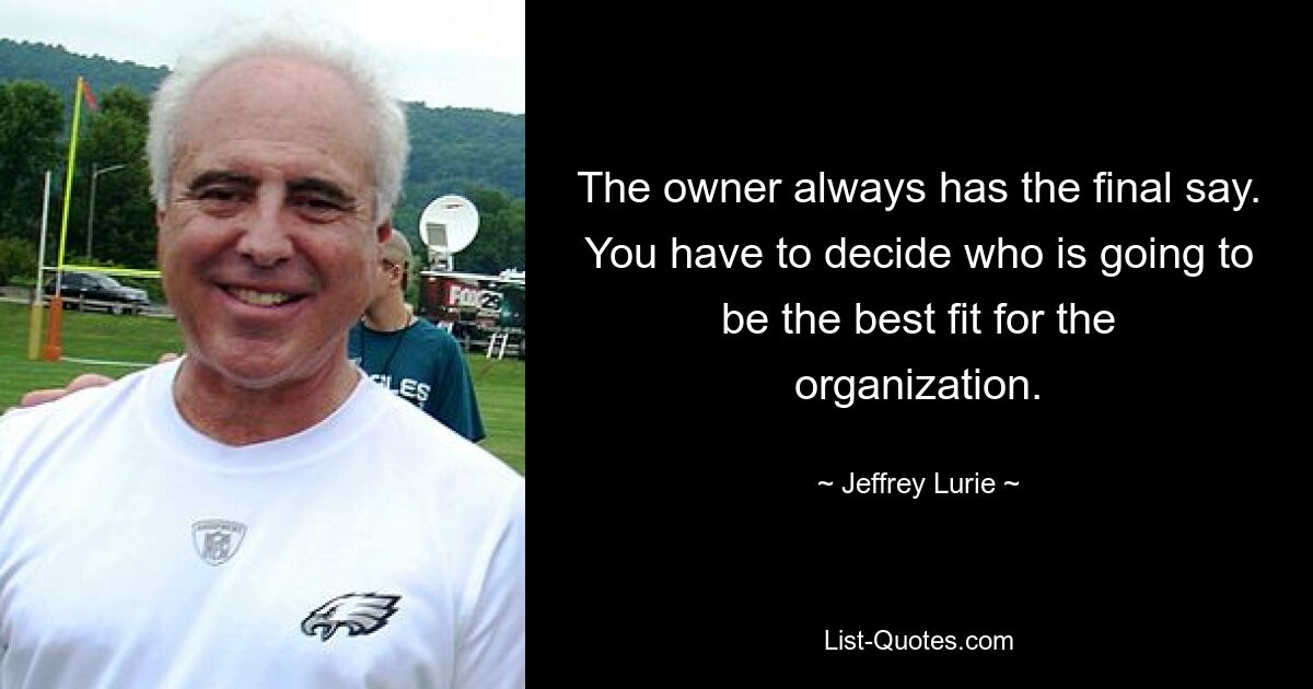 The owner always has the final say. You have to decide who is going to be the best fit for the organization. — © Jeffrey Lurie