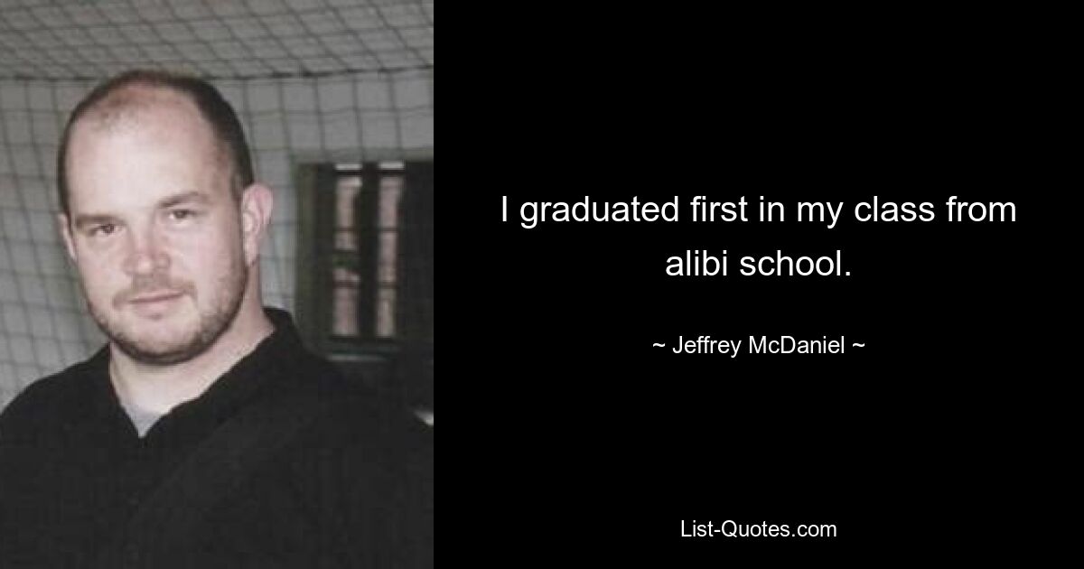 I graduated first in my class from alibi school. — © Jeffrey McDaniel