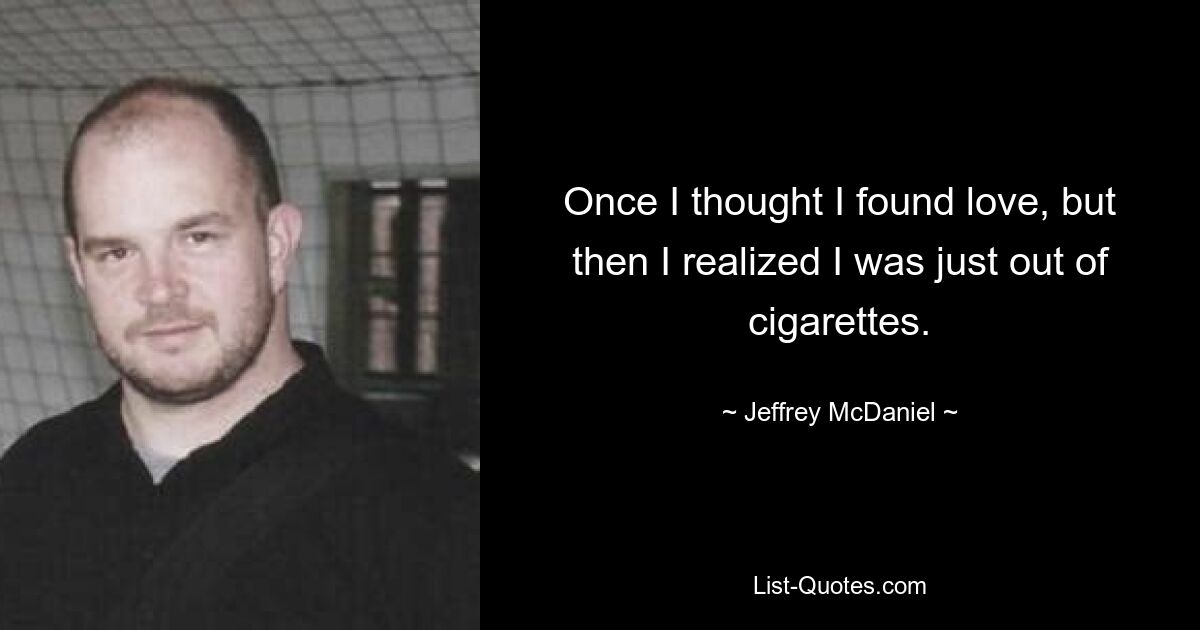 Once I thought I found love, but then I realized I was just out of cigarettes. — © Jeffrey McDaniel