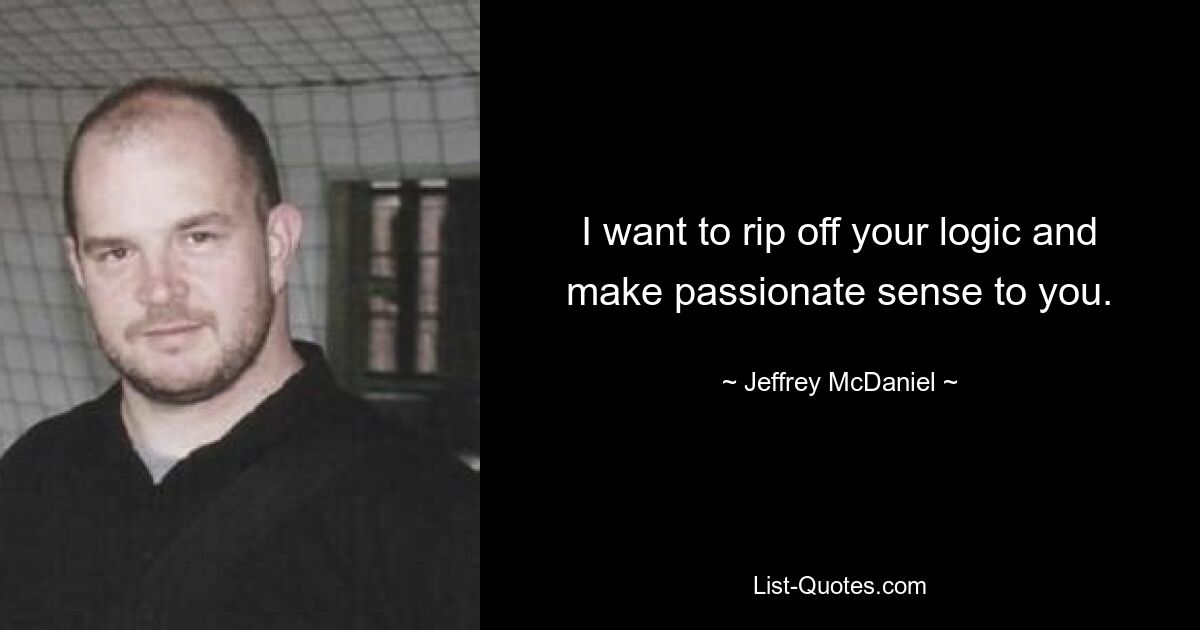 I want to rip off your logic and make passionate sense to you. — © Jeffrey McDaniel