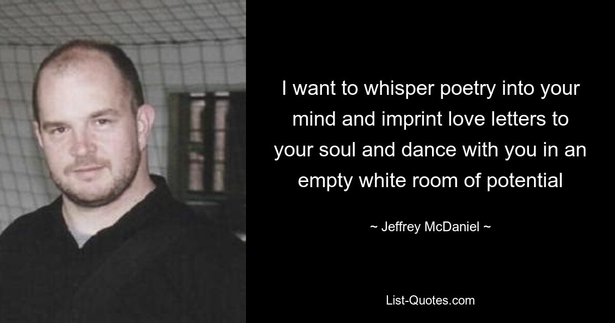 I want to whisper poetry into your mind and imprint love letters to your soul and dance with you in an empty white room of potential — © Jeffrey McDaniel