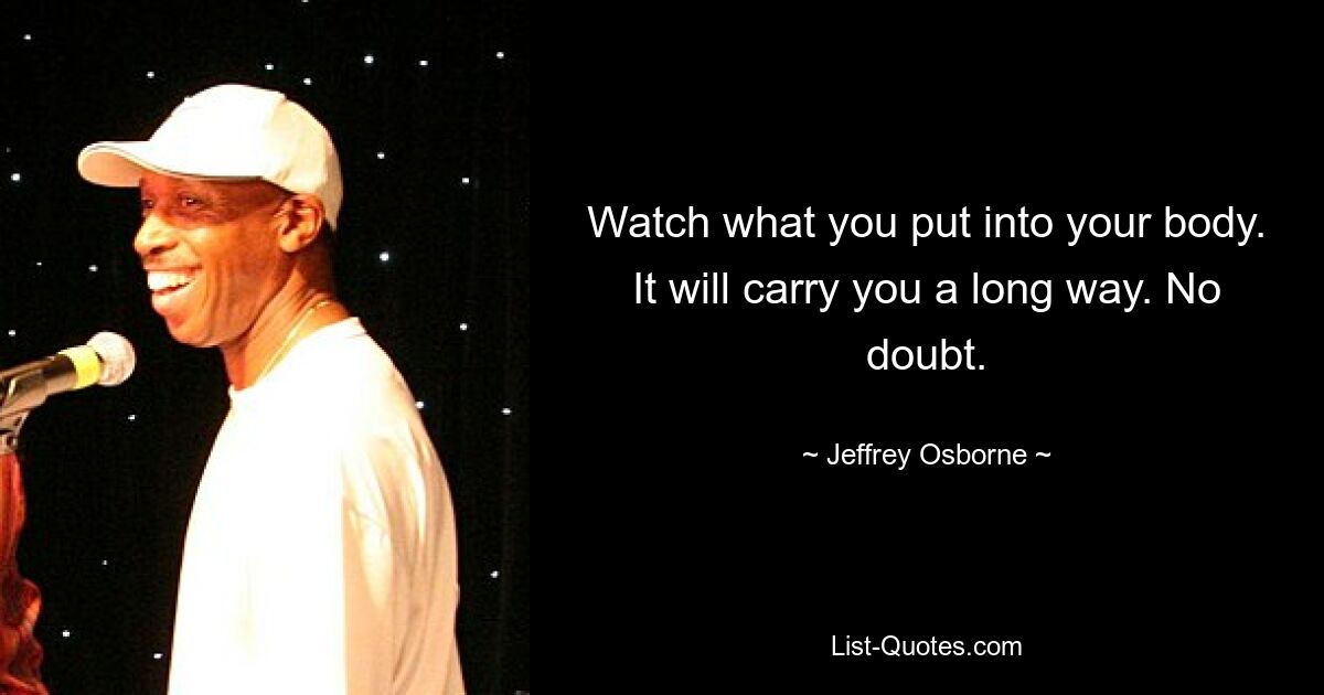 Watch what you put into your body. It will carry you a long way. No doubt. — © Jeffrey Osborne