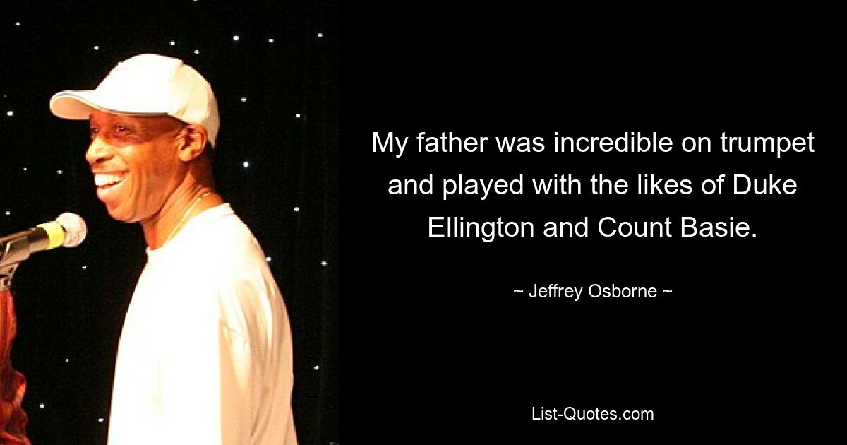 My father was incredible on trumpet and played with the likes of Duke Ellington and Count Basie. — © Jeffrey Osborne