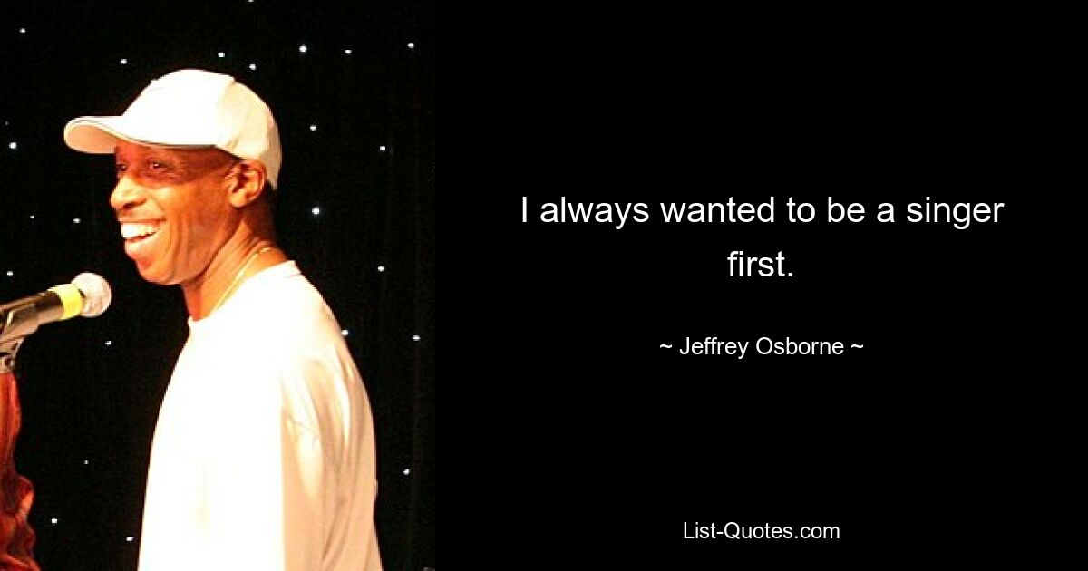 I always wanted to be a singer first. — © Jeffrey Osborne