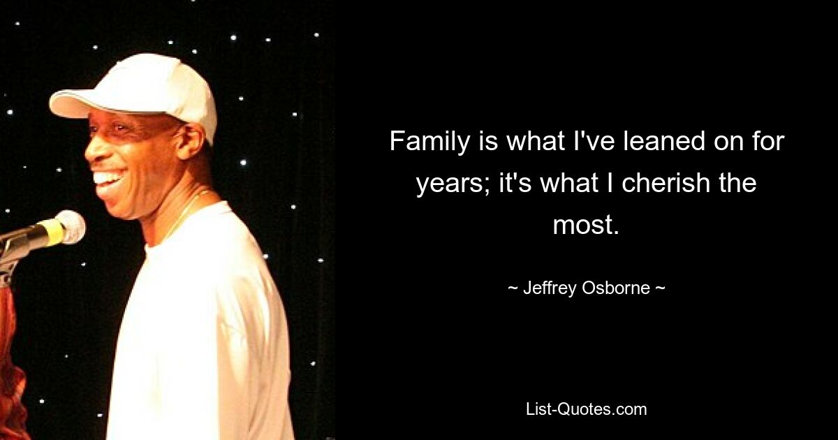 Family is what I've leaned on for years; it's what I cherish the most. — © Jeffrey Osborne