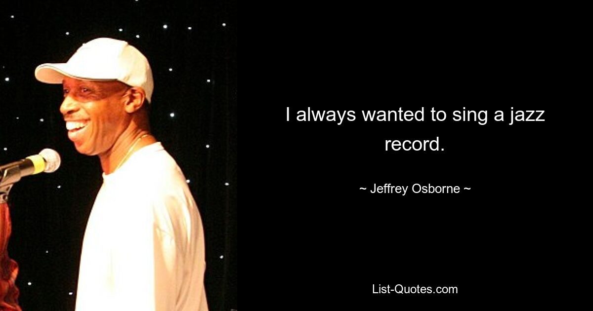 I always wanted to sing a jazz record. — © Jeffrey Osborne