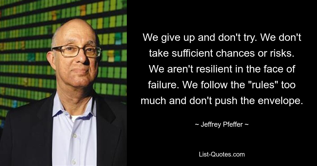 We give up and don't try. We don't take sufficient chances or risks. We aren't resilient in the face of failure. We follow the "rules" too much and don't push the envelope. — © Jeffrey Pfeffer