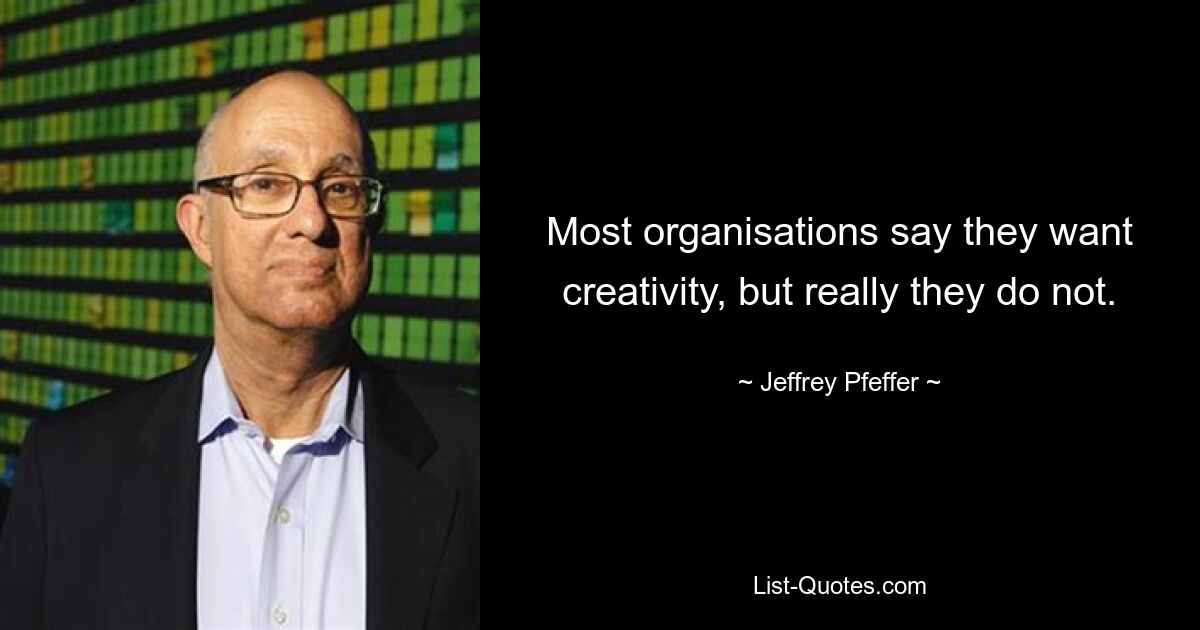 Most organisations say they want creativity, but really they do not. — © Jeffrey Pfeffer