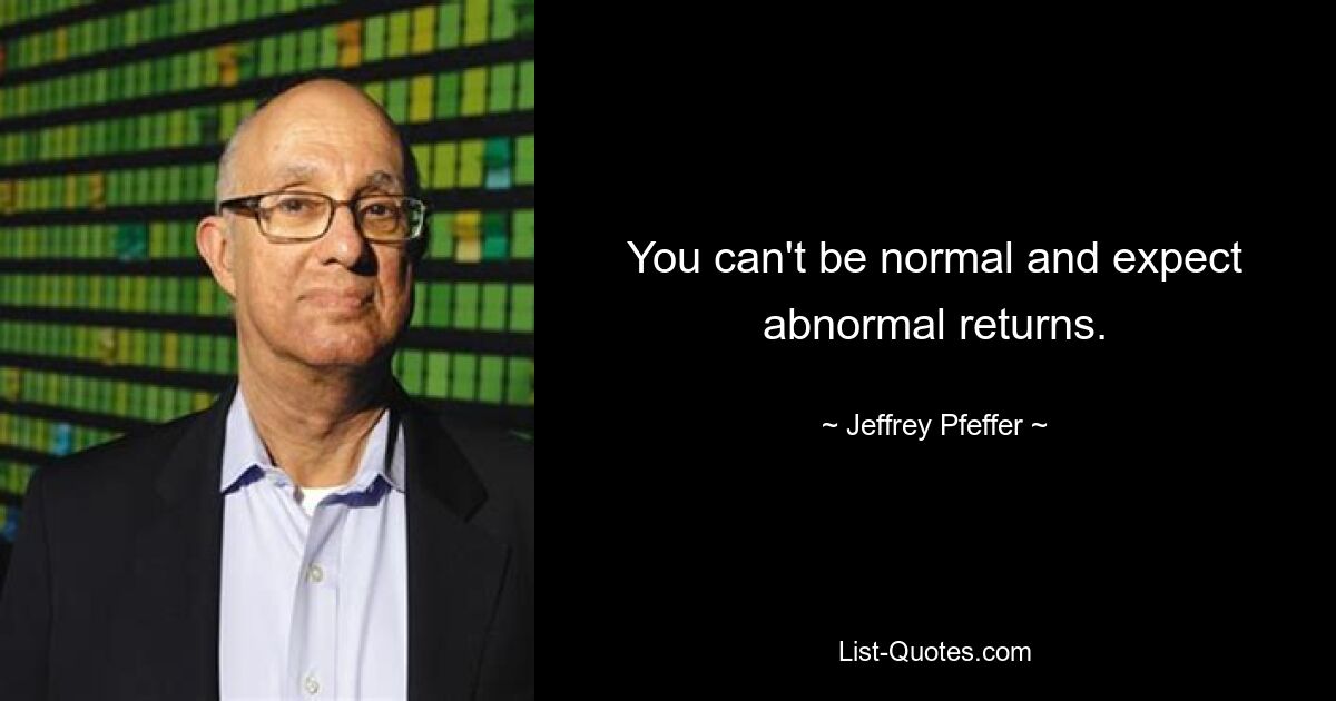 You can't be normal and expect abnormal returns. — © Jeffrey Pfeffer