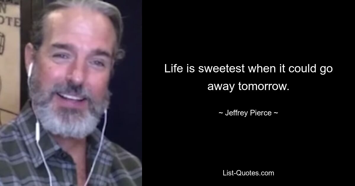 Life is sweetest when it could go away tomorrow. — © Jeffrey Pierce