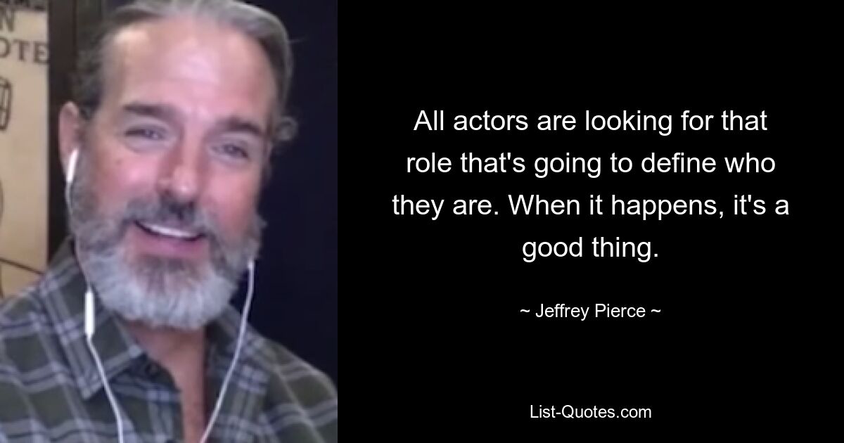 All actors are looking for that role that's going to define who they are. When it happens, it's a good thing. — © Jeffrey Pierce