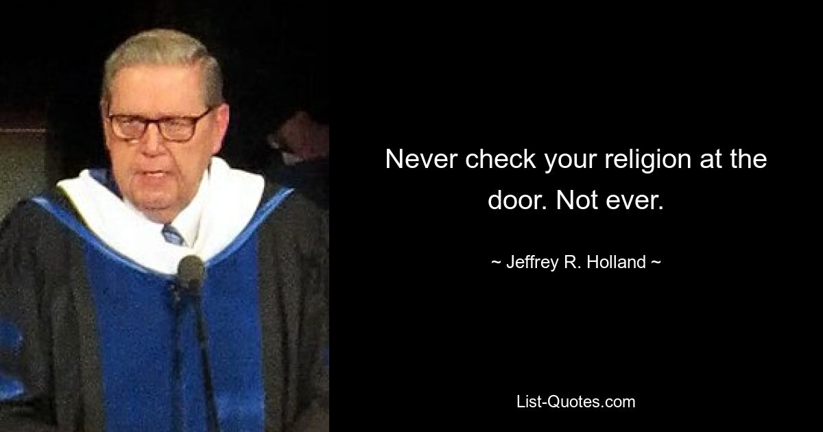 Never check your religion at the door. Not ever. — © Jeffrey R. Holland