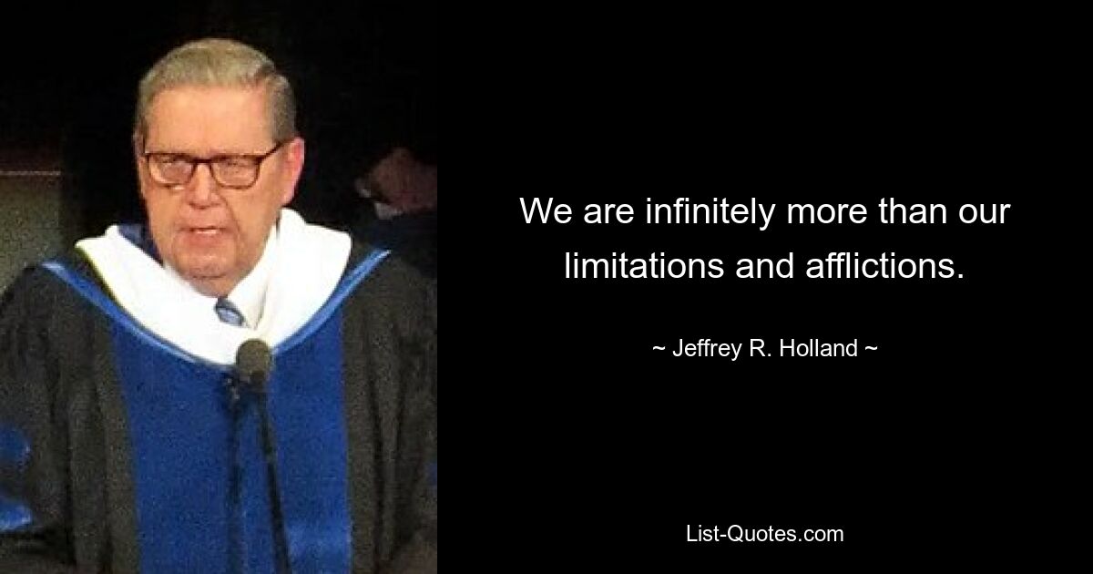 We are infinitely more than our limitations and afflictions. — © Jeffrey R. Holland