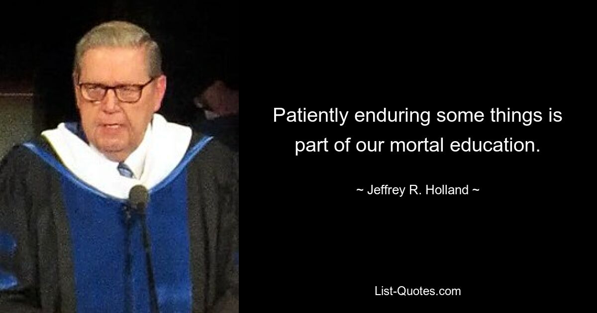 Patiently enduring some things is part of our mortal education. — © Jeffrey R. Holland