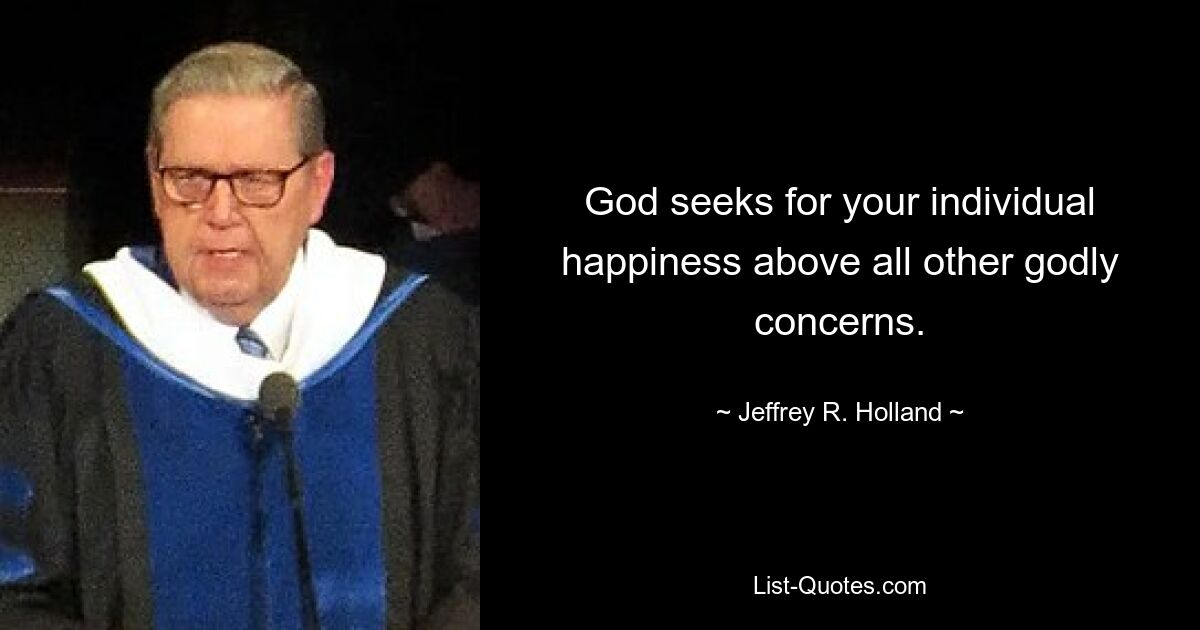 God seeks for your individual happiness above all other godly concerns. — © Jeffrey R. Holland