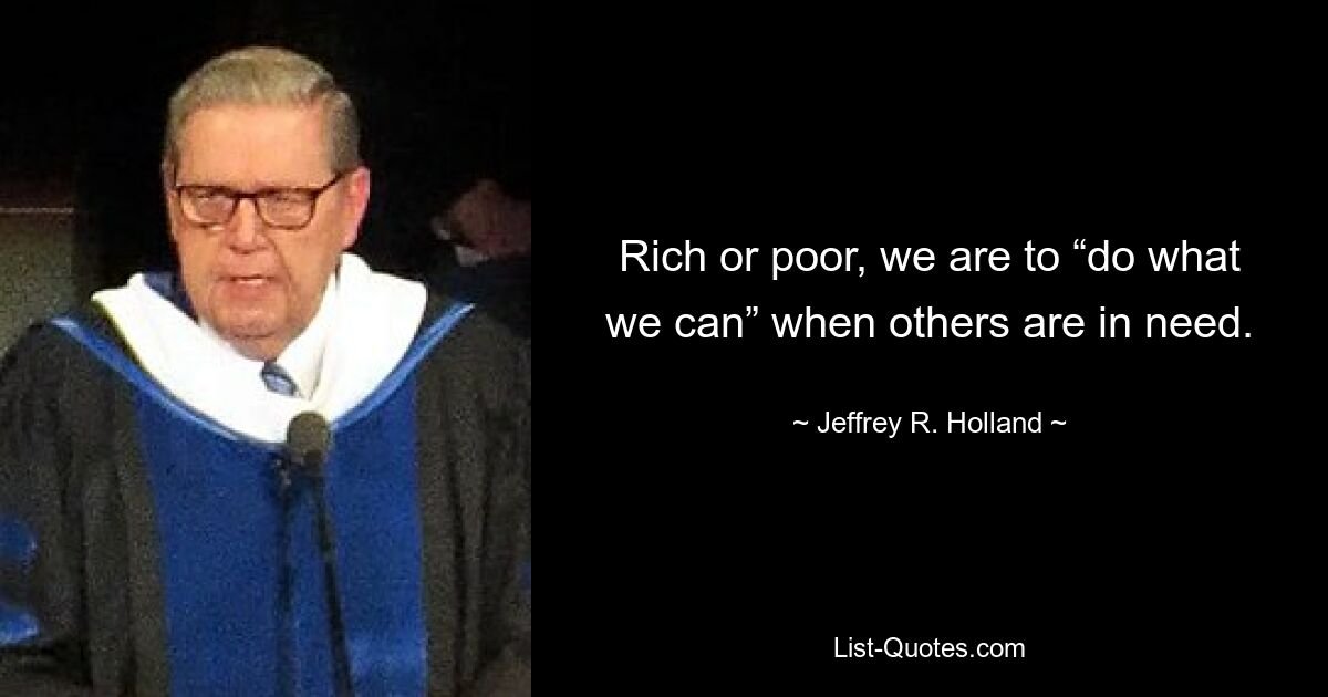 Rich or poor, we are to “do what we can” when others are in need. — © Jeffrey R. Holland