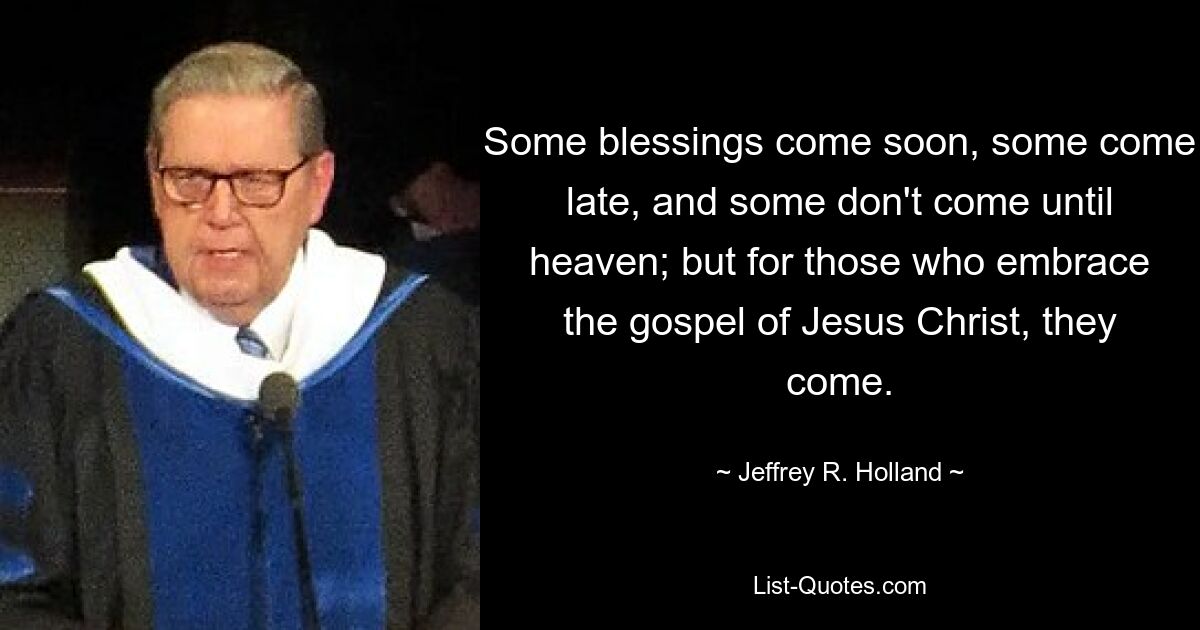 Some blessings come soon, some come late, and some don't come until heaven; but for those who embrace the gospel of Jesus Christ, they come. — © Jeffrey R. Holland