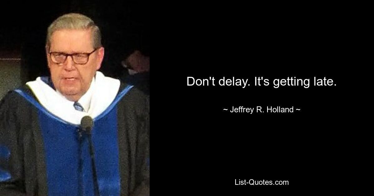 Don't delay. It's getting late. — © Jeffrey R. Holland