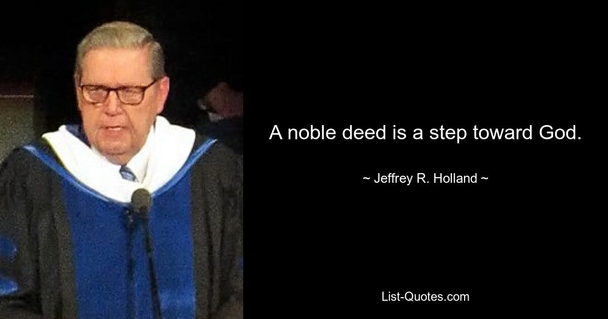 A noble deed is a step toward God. — © Jeffrey R. Holland