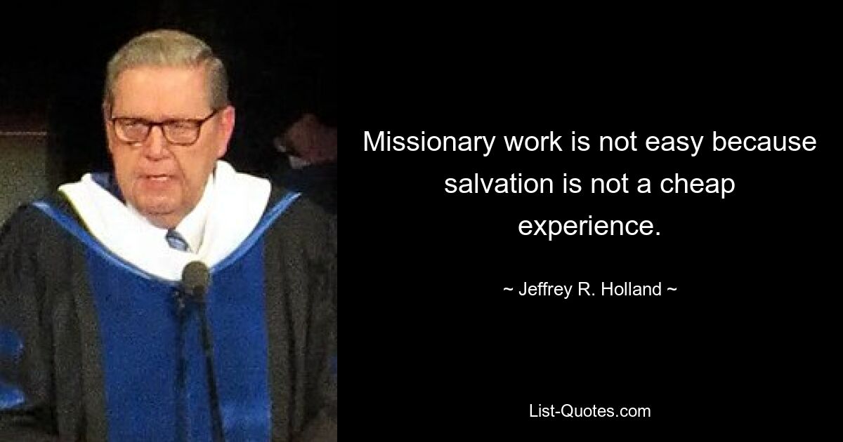 Missionary work is not easy because salvation is not a cheap experience. — © Jeffrey R. Holland