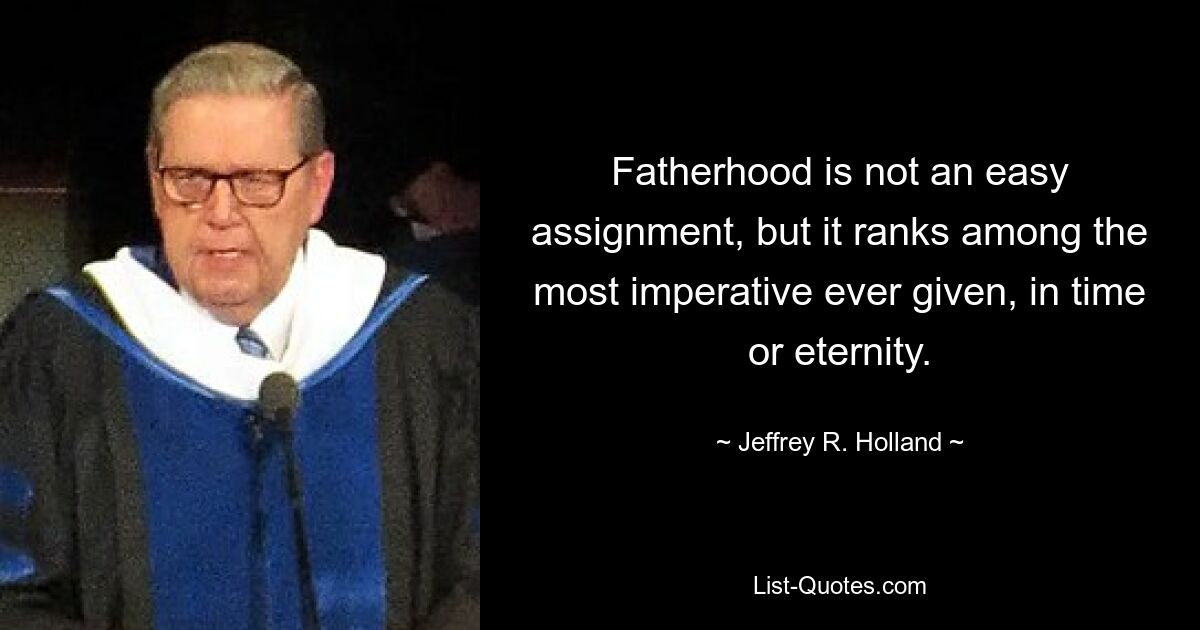 Fatherhood is not an easy assignment, but it ranks among the most imperative ever given, in time or eternity. — © Jeffrey R. Holland