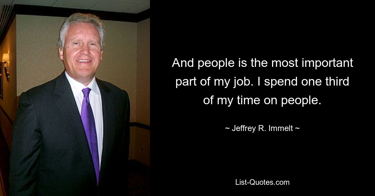 And people is the most important part of my job. I spend one third of my time on people. — © Jeffrey R. Immelt