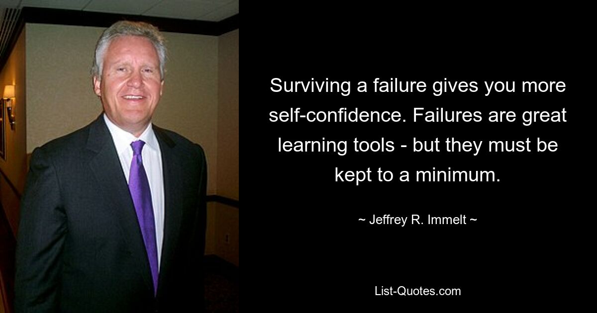 Surviving a failure gives you more self-confidence. Failures are great learning tools - but they must be kept to a minimum. — © Jeffrey R. Immelt