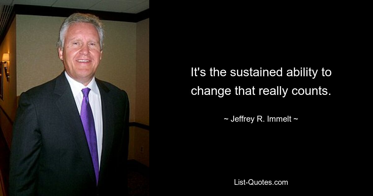 It's the sustained ability to change that really counts. — © Jeffrey R. Immelt