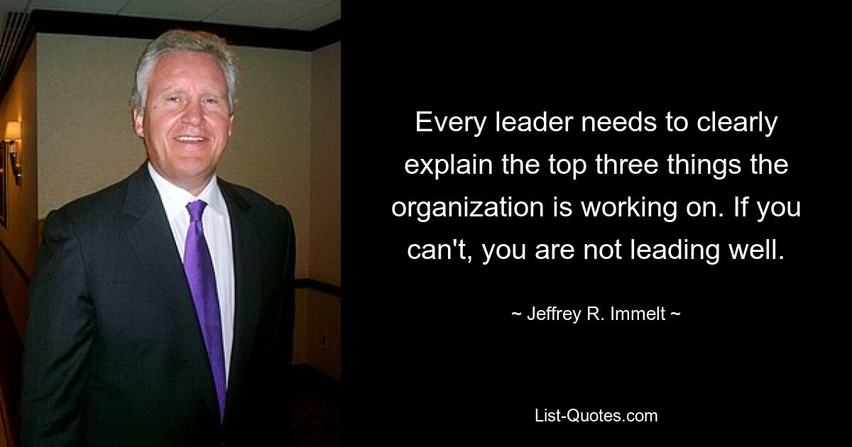 Every leader needs to clearly explain the top three things the organization is working on. If you can't, you are not leading well. — © Jeffrey R. Immelt