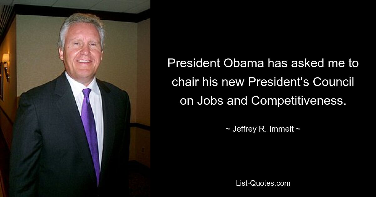 President Obama has asked me to chair his new President's Council on Jobs and Competitiveness. — © Jeffrey R. Immelt