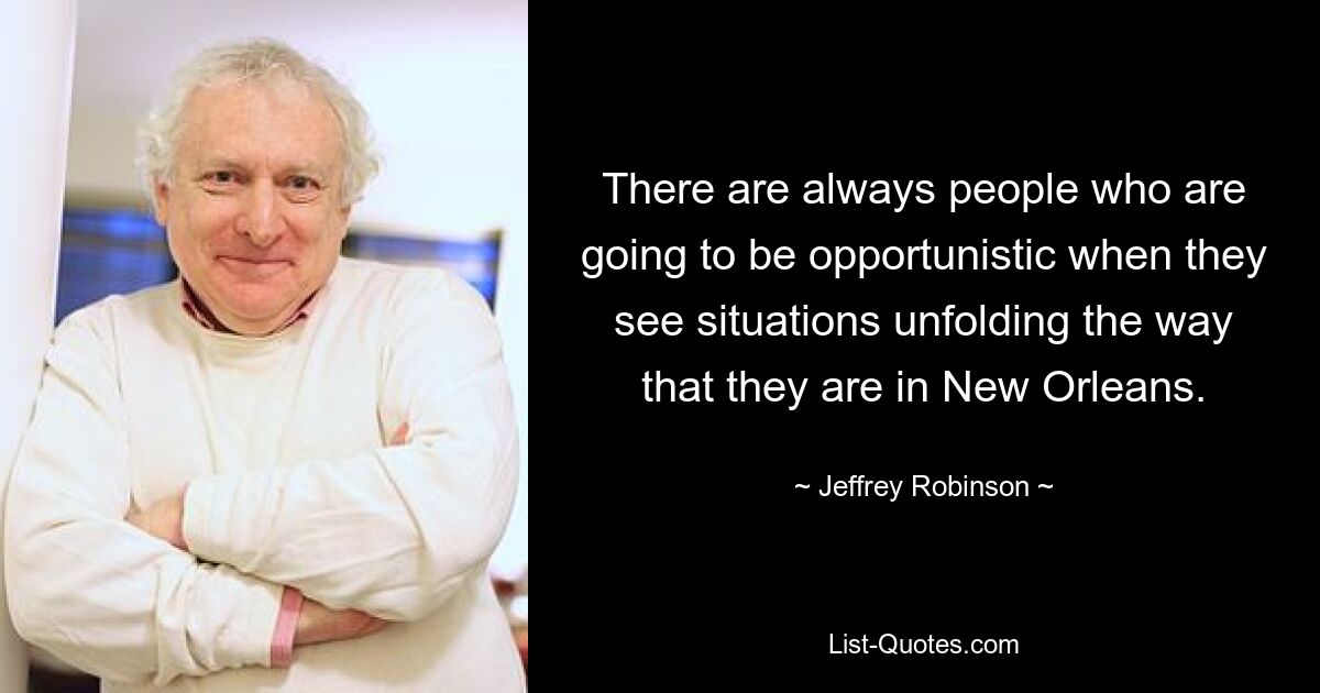 There are always people who are going to be opportunistic when they see situations unfolding the way that they are in New Orleans. — © Jeffrey Robinson