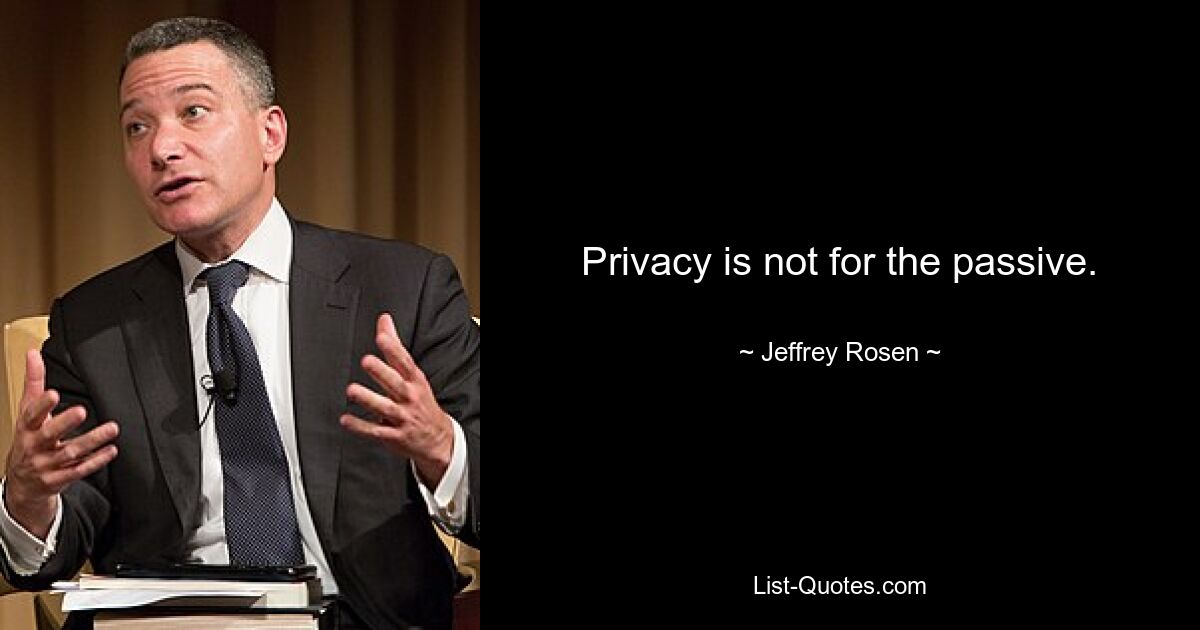 Privacy is not for the passive. — © Jeffrey Rosen