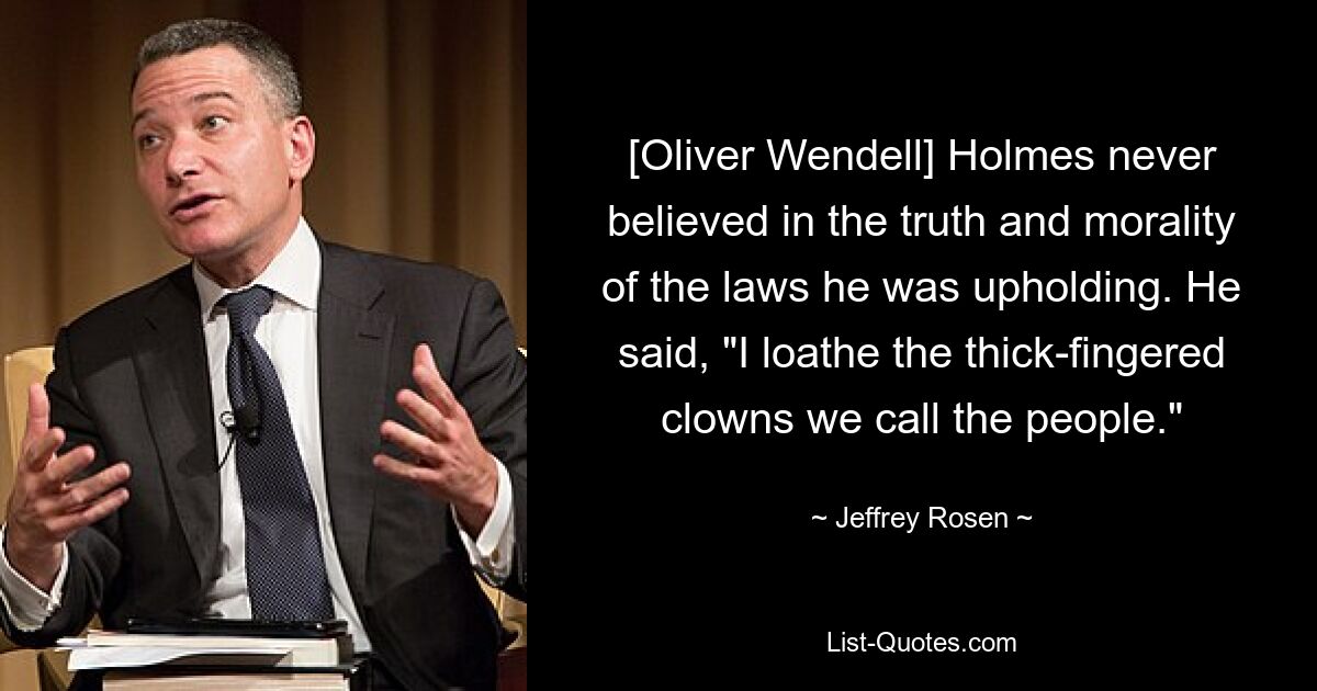 [Oliver Wendell] Holmes never believed in the truth and morality of the laws he was upholding. He said, "I loathe the thick-fingered clowns we call the people." — © Jeffrey Rosen