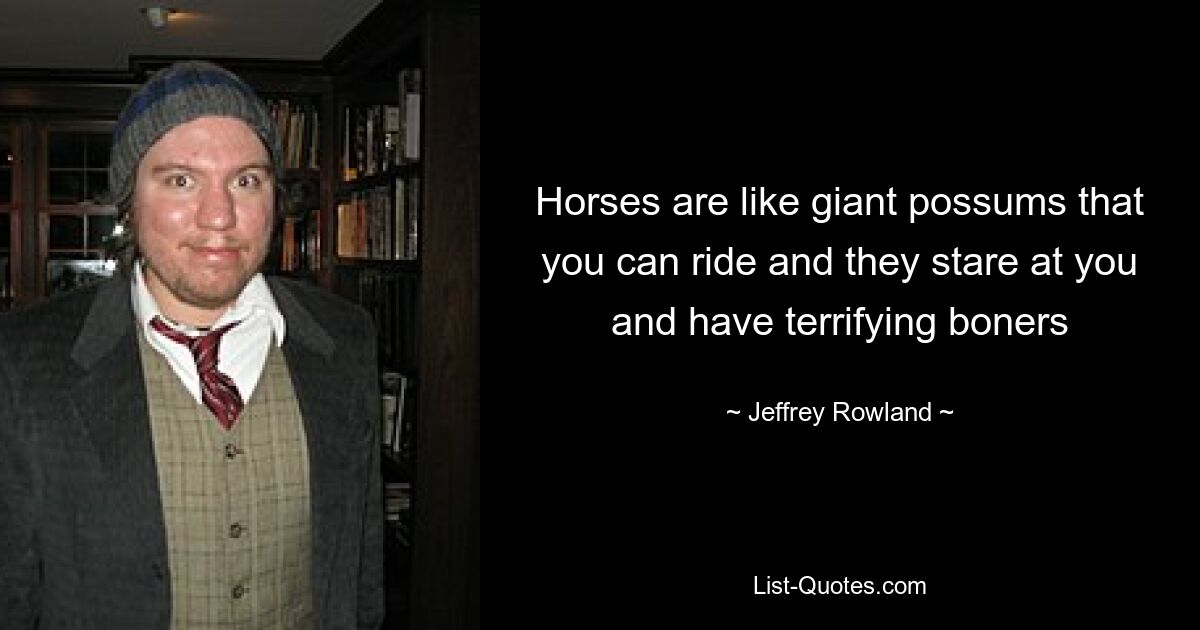 Horses are like giant possums that you can ride and they stare at you and have terrifying boners — © Jeffrey Rowland