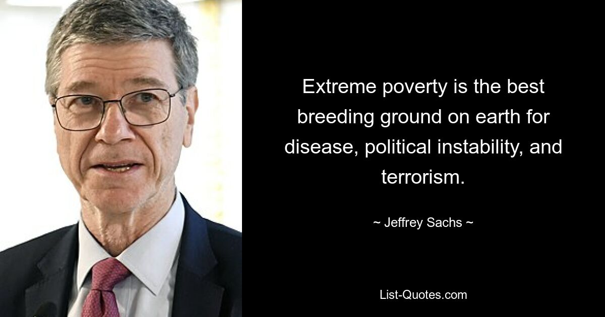 Extreme poverty is the best breeding ground on earth for disease, political instability, and terrorism. — © Jeffrey Sachs