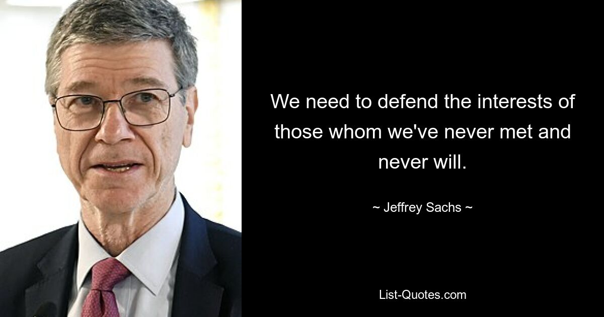 We need to defend the interests of those whom we've never met and never will. — © Jeffrey Sachs