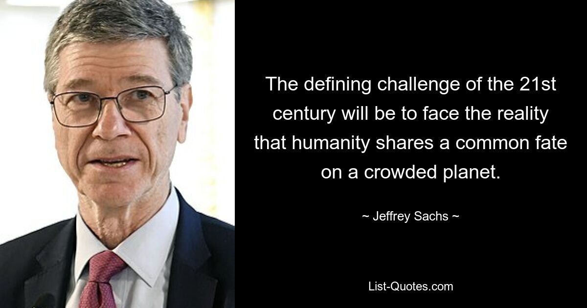 The defining challenge of the 21st century will be to face the reality that humanity shares a common fate on a crowded planet. — © Jeffrey Sachs