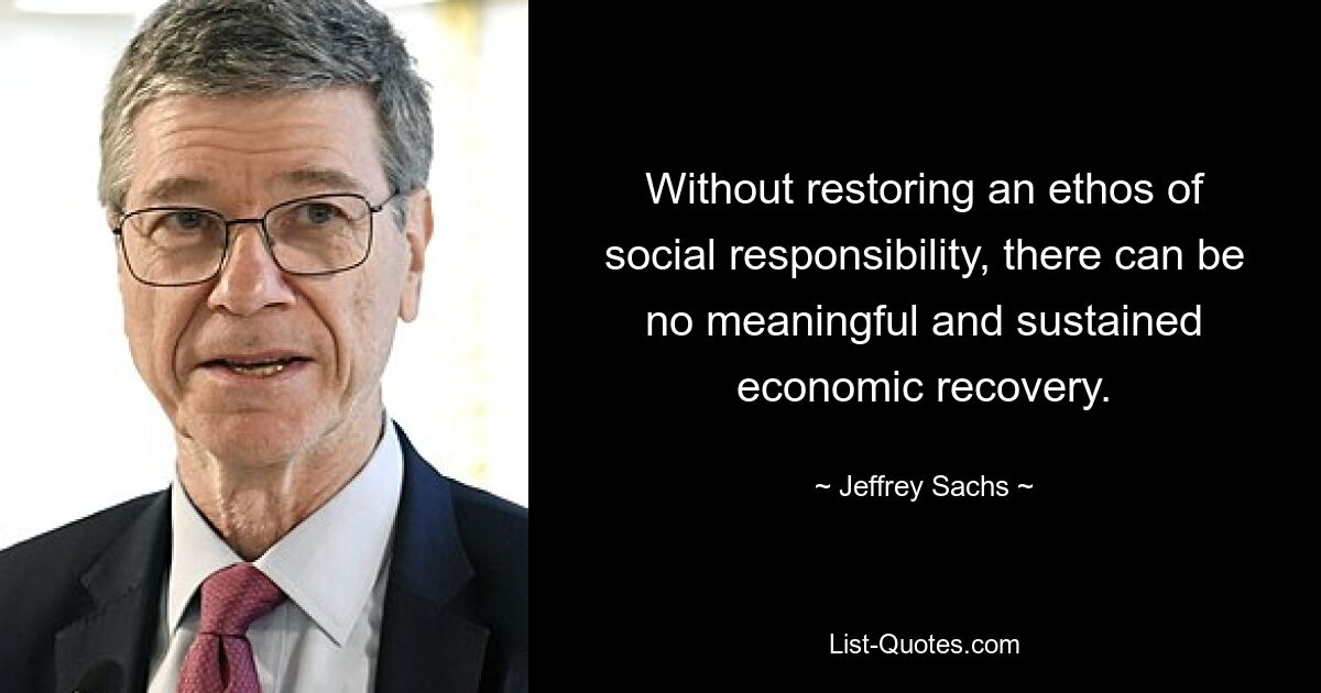 Without restoring an ethos of social responsibility, there can be no meaningful and sustained economic recovery. — © Jeffrey Sachs