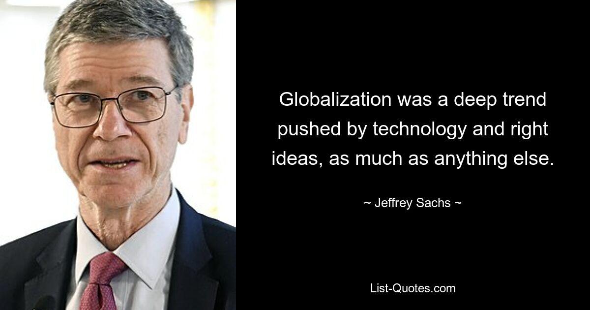 Globalization was a deep trend pushed by technology and right ideas, as much as anything else. — © Jeffrey Sachs